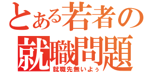 とある若者の就職問題（就職先無いよぅ）