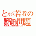 とある若者の就職問題（就職先無いよぅ）