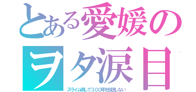 とある愛媛のヲタ涙目（スライム倒して３００年を放送しない）