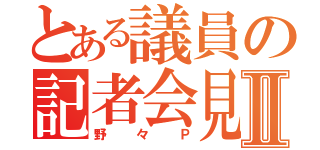 とある議員の記者会見Ⅱ（野々Ｐ）