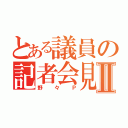 とある議員の記者会見Ⅱ（野々Ｐ）