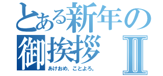 とある新年の御挨拶Ⅱ（あけおめ、ことよろ。）