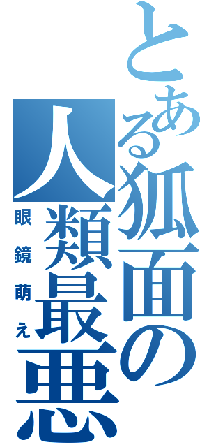 とある狐面の人類最悪（眼鏡萌え）