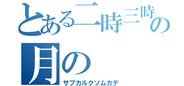 とある二時三時の月の（サブカルクソムカデ）