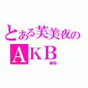 とある芙美夜のＡＫＢ（　　　　　雑談）