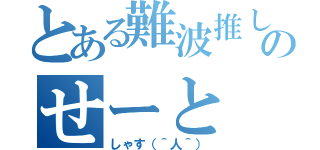 とある難波推しのせーと（しゃす（＾人＾））