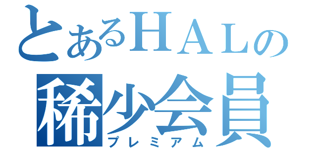 とあるＨＡＬの稀少会員（プレミアム）