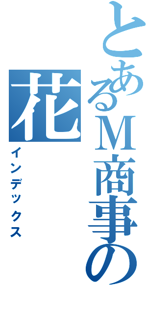 とあるＭ商事の花（インデックス）