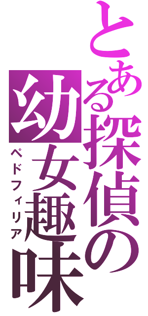 とある探偵の幼女趣味（ペドフィリア）