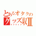 とあるオタクのグッズ収集Ⅱ（ラブライブ）