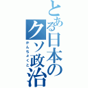 とある日本のクソ政治家（かんちょくと）