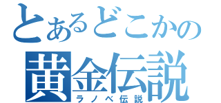 とあるどこかの黄金伝説（ラノベ伝説）