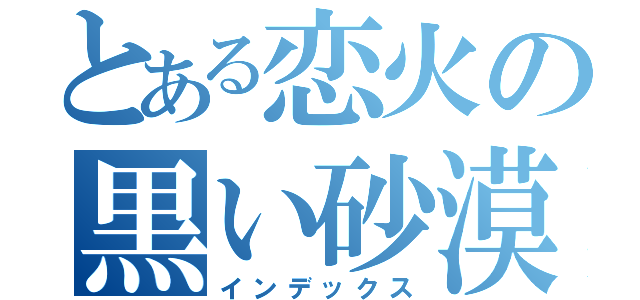 とある恋火の黒い砂漠（インデックス）