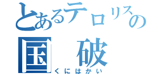 とあるテロリストの国　破　壊（くにはかい）