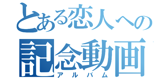 とある恋人への記念動画（アルバム）