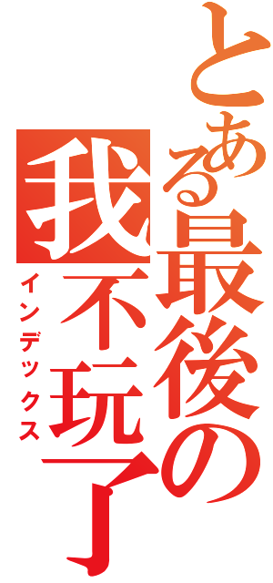 とある最後の我不玩了（インデックス）