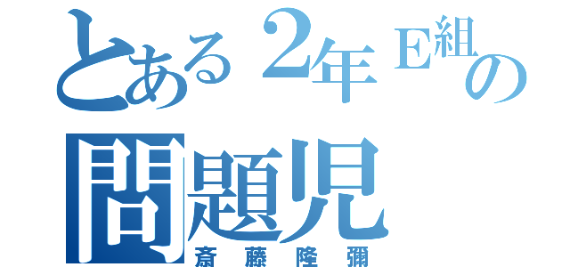 とある２年Ｅ組の問題児（斎藤隆彌）