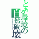 とある環境の自然破壊（エコロジーブレイカー）