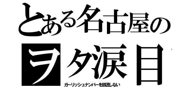 とある名古屋のヲタ涙目（ガーリッシュナンバーを放送しない）