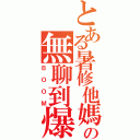 とある暑修他媽の無聊到爆（ＢＯＯＭ）