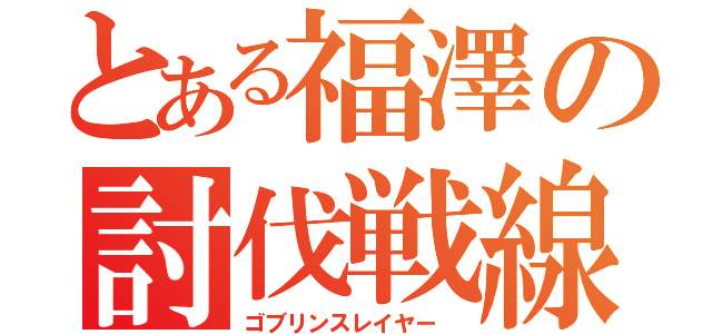 とある福澤の討伐戦線（ゴブリンスレイヤー ）