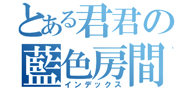 とある君君の藍色房間劇場（インデックス）