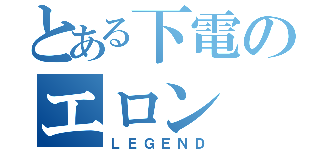 とある下電のエロン（ＬＥＧＥＮＤ）