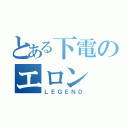 とある下電のエロン（ＬＥＧＥＮＤ）