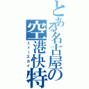 とある名古屋の空港快特Ⅱ（ミュースカイ）