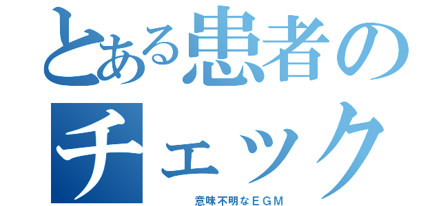 とある患者のチェック（　　　　意味不明なＥＧＭ）