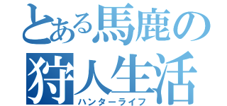 とある馬鹿の狩人生活（ハンターライフ）