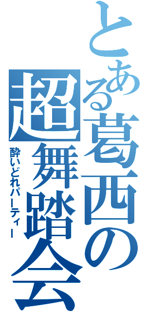 とある葛西の超舞踏会（酔いどれパーティー）