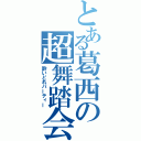 とある葛西の超舞踏会（酔いどれパーティー）