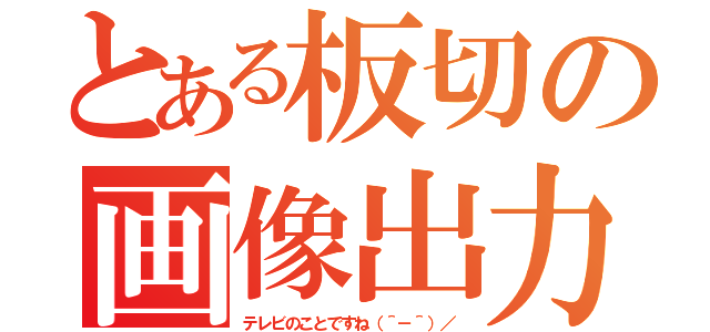 とある板切の画像出力（テレビのことですね（＾－＾）／）