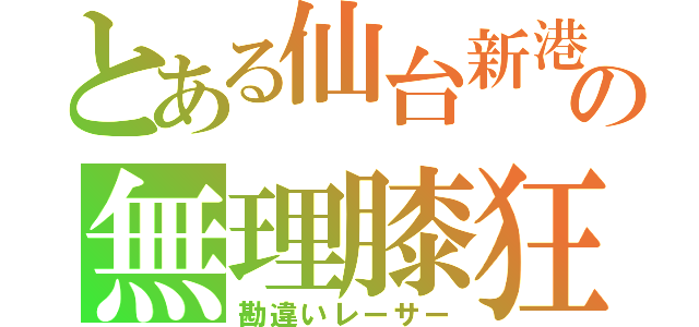 とある仙台新港の無理膝狂（勘違いレーサー）