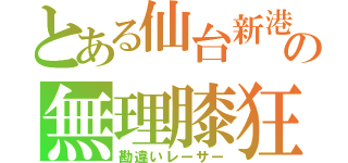 とある仙台新港の無理膝狂（勘違いレーサー）