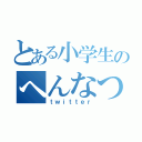 とある小学生のへんなつぶやき（ｔｗｉｔｔｅｒ）