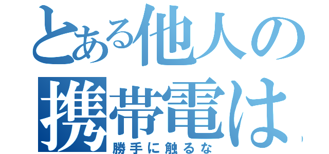 とある他人の携帯電は（勝手に触るな）