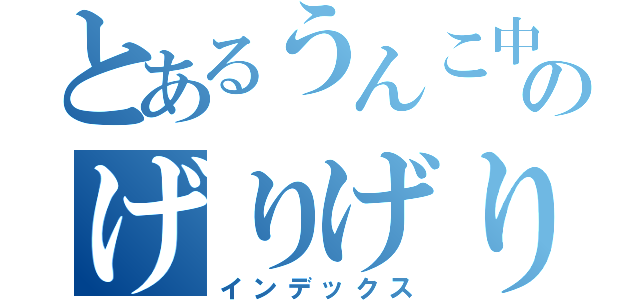 とあるうんこ中のげりげり（インデックス）