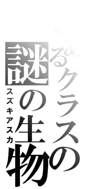 とあるクラスの謎の生物（スズキアスカ）