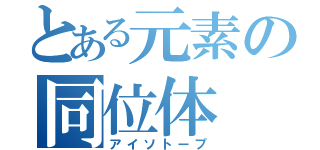 とある元素の同位体（アイソトープ）