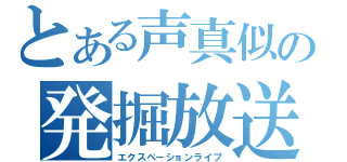 とある声真似の発掘放送（エクスベーションライブ）