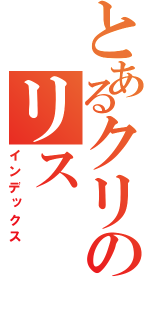 とあるクリのリス（インデックス）