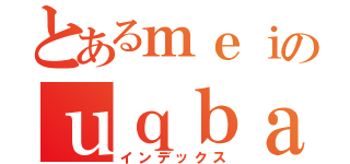 とあるｍｅｉのｕｑｂａｈ（インデックス）