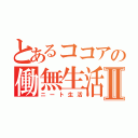 とあるココアの働無生活Ⅱ（ニート生活）