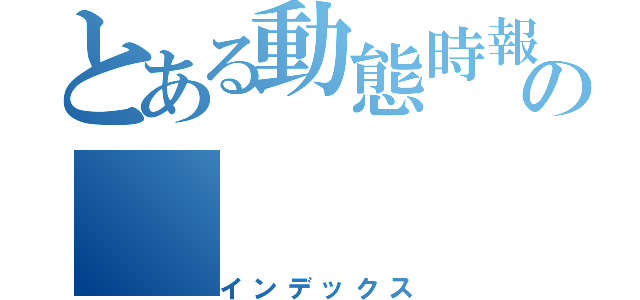 とある動態時報の（インデックス）