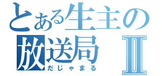 とある生主の放送局Ⅱ（だじゃまる）