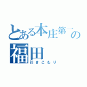 とある本庄第一の福田（引きこもり）