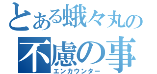 とある蛾々丸の不慮の事故（エンカウンター）