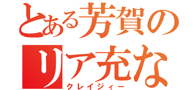 とある芳賀のリア充なう（クレイジィー）